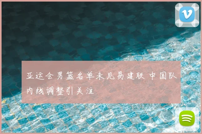 亚运会男篮名单未见易建联 中国队内线调整引关注