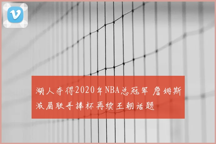 湖人夺得2020年NBA总冠军 詹姆斯浓眉联手捧杯再续王朝话题