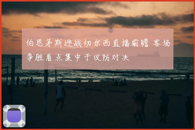 伯恩茅斯迎战切尔西直播前瞻 客场争胜看点集中于攻防对决