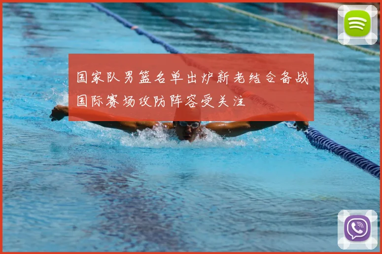 国家队男篮名单出炉新老结合备战国际赛场攻防阵容受关注