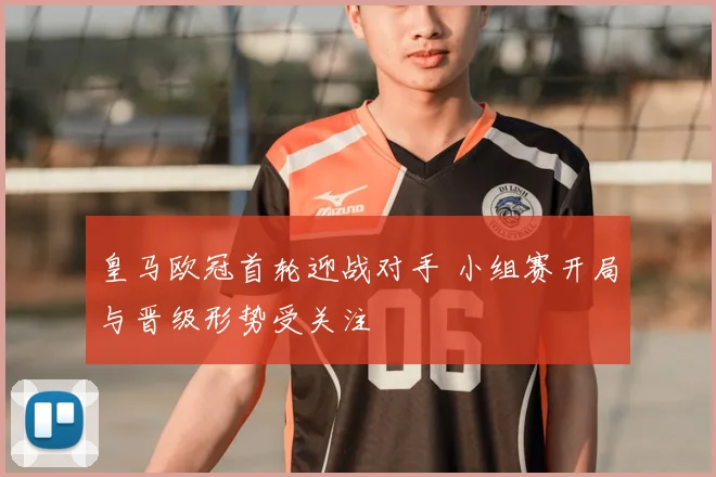 皇马欧冠首轮迎战对手 小组赛开局与晋级形势受关注