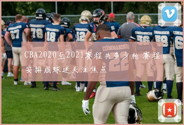 CBA2020至2021赛程共多少轮 赛程安排成球迷关注焦点