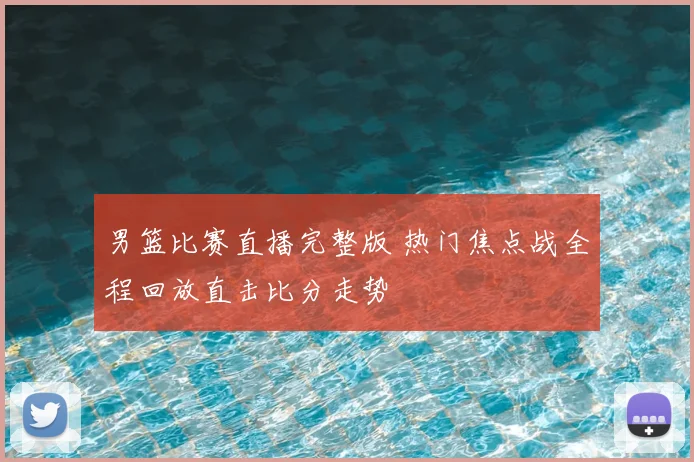 男篮比赛直播完整版 热门焦点战全程回放直击比分走势