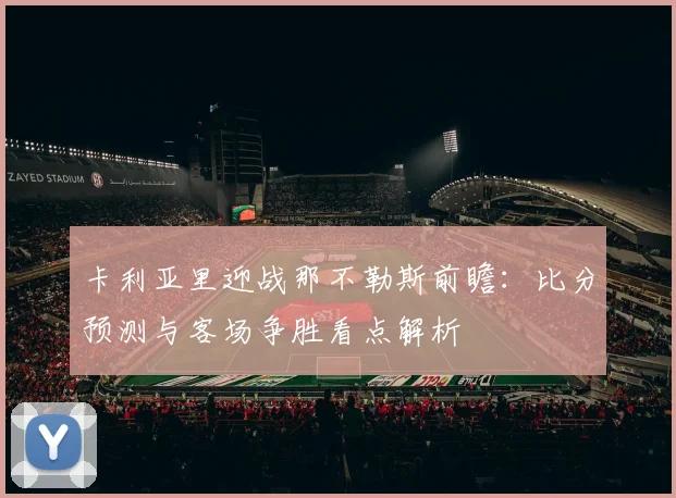 卡利亚里迎战那不勒斯前瞻：比分预测与客场争胜看点解析