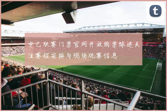中乙联赛门票官网开放购票球迷关注赛程安排与现场观赛信息
