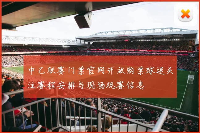 中乙联赛门票官网开放购票球迷关注赛程安排与现场观赛信息