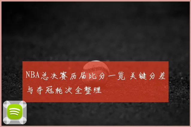 NBA总决赛历届比分一览 关键分差与夺冠轮次全整理
