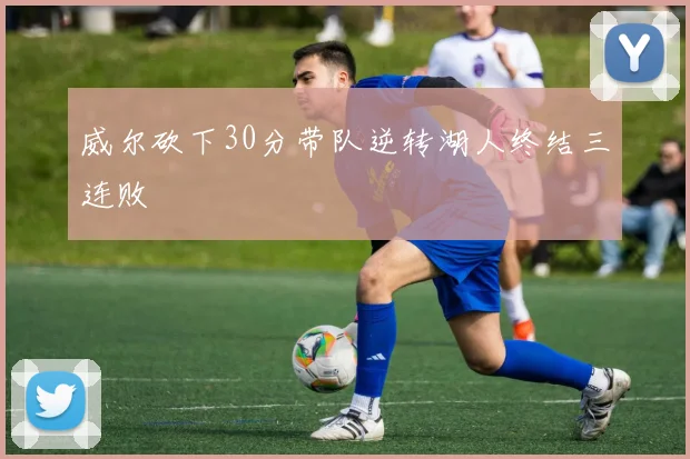 威尔砍下30分带队逆转湖人终结三连败