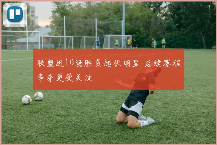 联盟近10场胜负起伏明显 后续赛程争夺更受关注