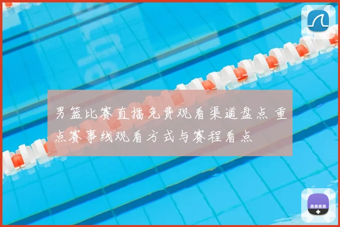 男篮比赛直播免费观看渠道盘点 重点赛事线观看方式与赛程看点