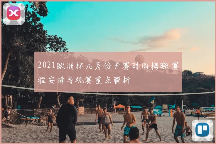 2021欧洲杯几月份开赛时间揭晓 赛程安排与观赛重点解析