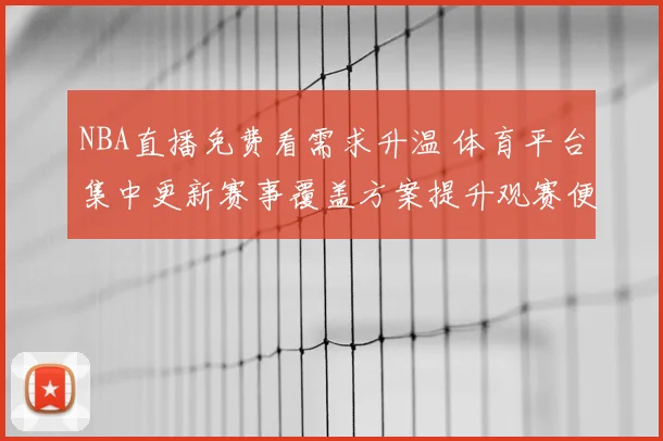 NBA直播免费看需求升温 体育平台集中更新赛事覆盖方案提升观赛便利