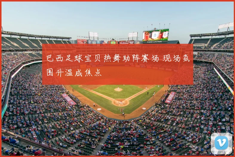 巴西足球宝贝热舞助阵赛场 现场氛围升温成焦点