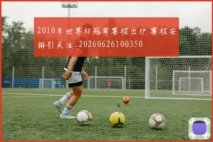 2010年世界杯冠军赛程出炉 赛程安排引关注_20260626100350
