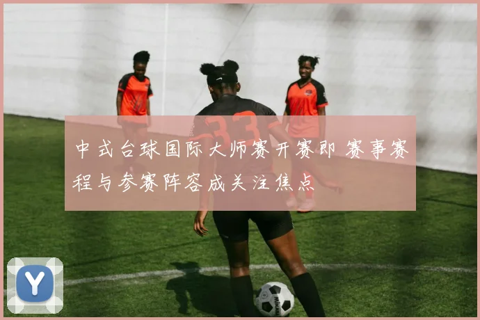 中式台球国际大师赛开赛即 赛事赛程与参赛阵容成关注焦点