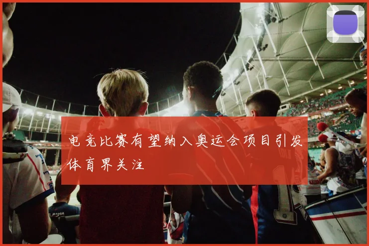电竞比赛有望纳入奥运会项目引发体育界关注