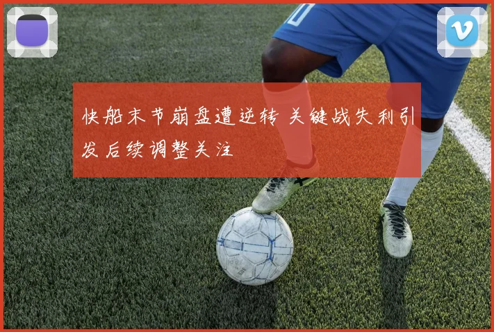 快船末节崩盘遭逆转 关键战失利引发后续调整关注