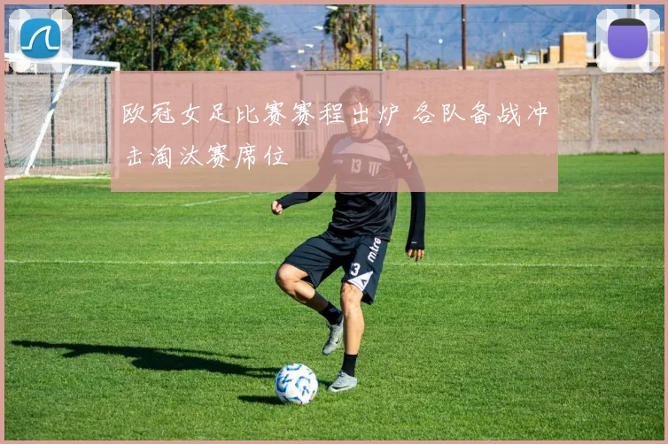 欧冠女足比赛赛程出炉 各队备战冲击淘汰赛席位