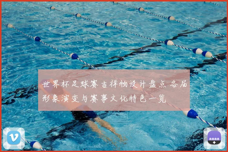 世界杯足球赛吉祥物设计盘点 各届形象演变与赛事文化特色一览