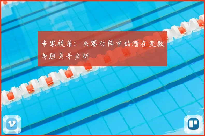 专家视角:决赛对阵中的潜在变数与胜负手分析
