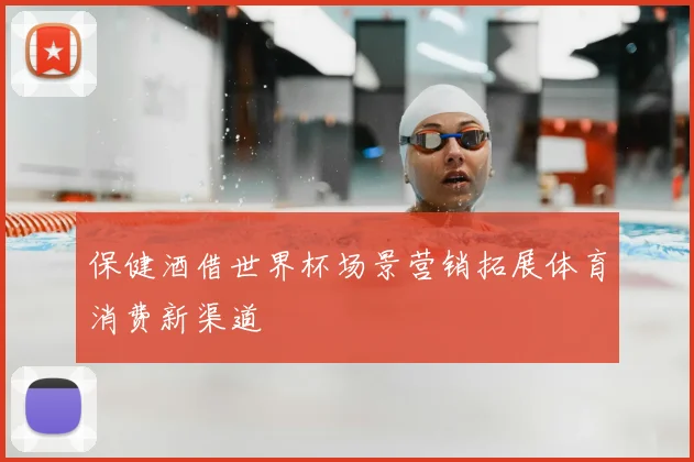 保健酒借世界杯场景营销拓展体育消费新渠道