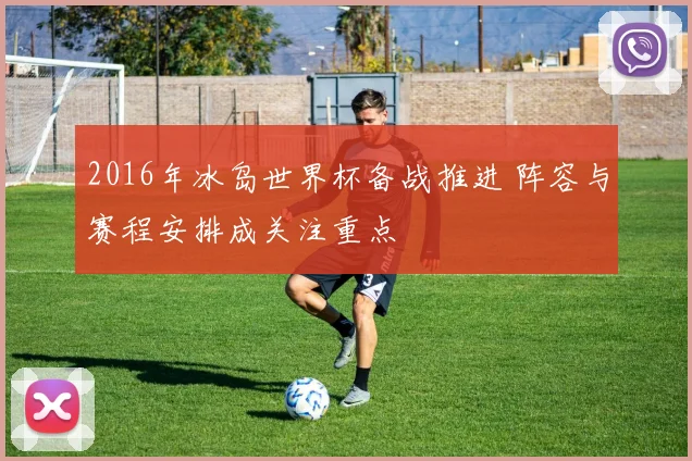 2016年冰岛世界杯备战推进 阵容与赛程安排成关注重点
