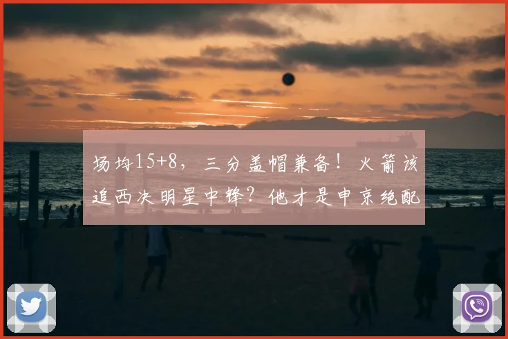 场均15+8,三分盖帽兼备!火箭该追西决明星中锋?他才是申京绝配