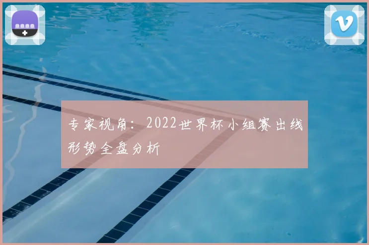 专家视角:2022世界杯小组赛出线形势全盘分析