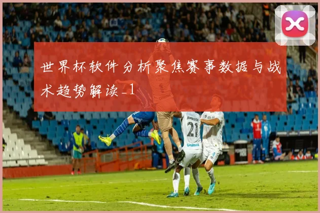 世界杯软件分析聚焦赛事数据与战术趋势解读_1
