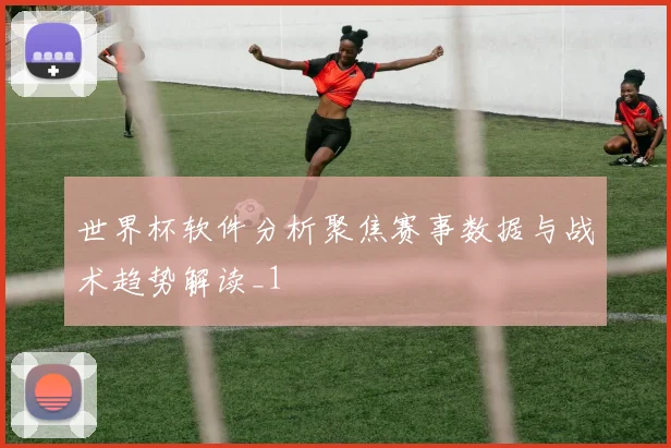 世界杯软件分析聚焦赛事数据与战术趋势解读_1