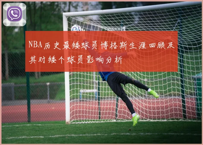 NBA历史最矮球员博格斯生涯回顾及其对矮个球员影响分析