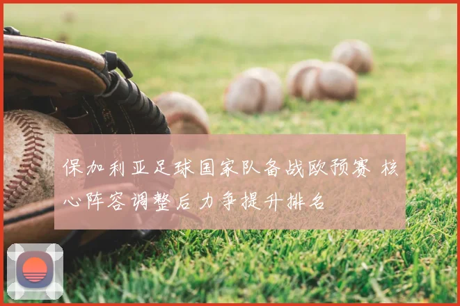 保加利亚足球国家队备战欧预赛 核心阵容调整后力争提升排名