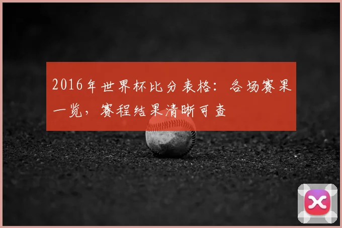 2016年世界杯比分表格:各场赛果一览,赛程结果清晰可查