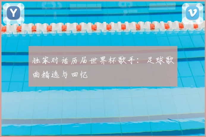 独家对话历届世界杯歌手:足球歌曲精选与回忆