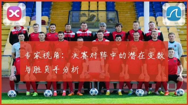专家视角：决赛对阵中的潜在变数与胜负手分析