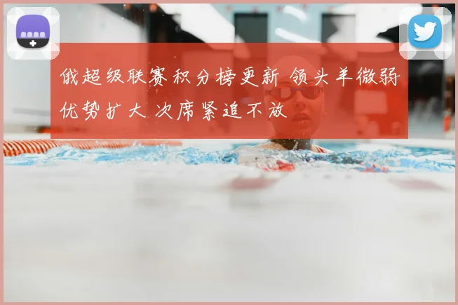 俄超级联赛积分榜更新 领头羊微弱优势扩大 次席紧追不放