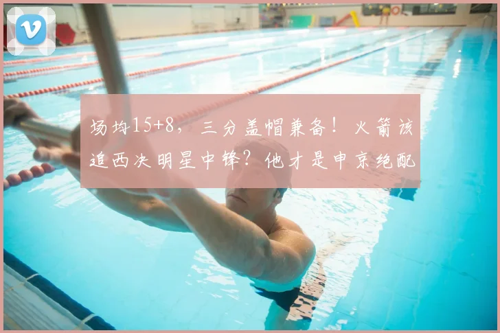 场均15+8，三分盖帽兼备！火箭该追西决明星中锋？他才是申京绝配