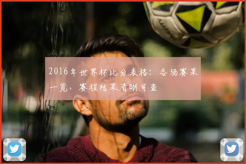 2016年世界杯比分表格：各场赛果一览，赛程结果清晰可查