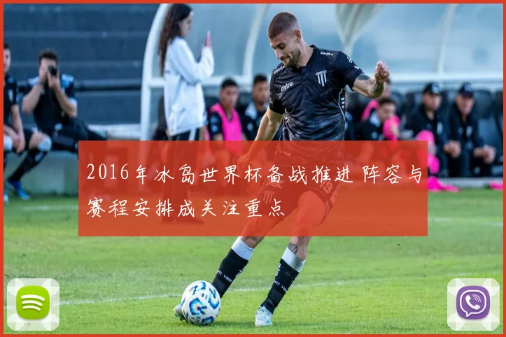 2016年冰岛世界杯备战推进 阵容与赛程安排成关注重点