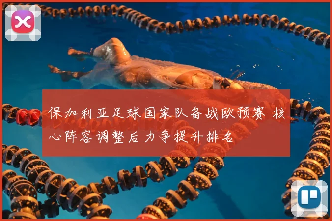 保加利亚足球国家队备战欧预赛 核心阵容调整后力争提升排名