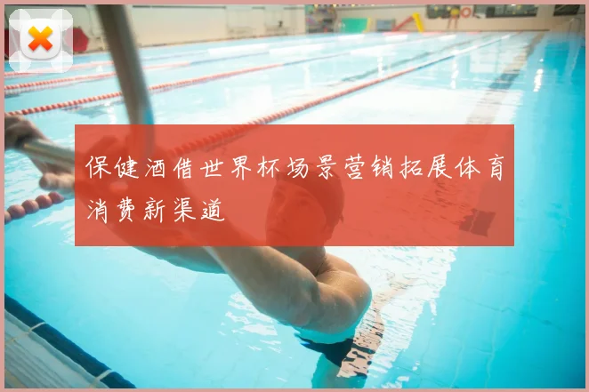 保健酒借世界杯场景营销拓展体育消费新渠道