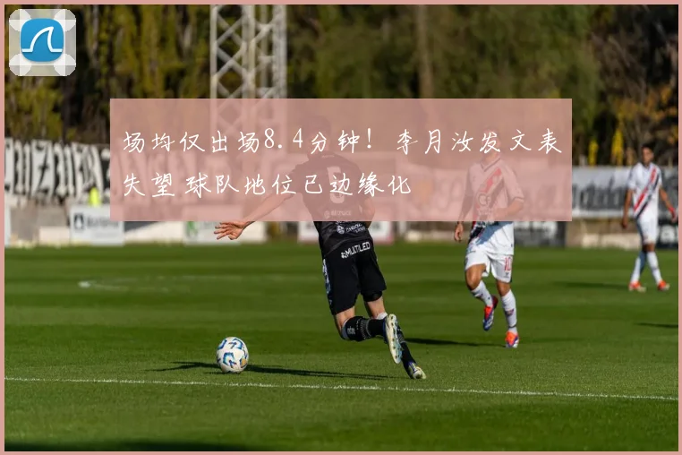场均仅出场8.4分钟！李月汝发文表失望 球队地位已边缘化